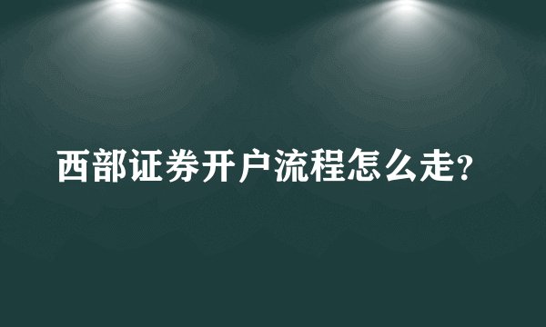 西部证券开户流程怎么走?
