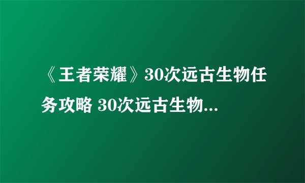 《王者荣耀》30次远古生物任务攻略 30次远古生物任务速刷方法介绍