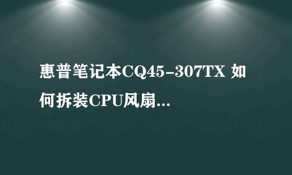 惠普笔记本CQ45-307TX 如何拆装CPU风扇 最好附图或视频