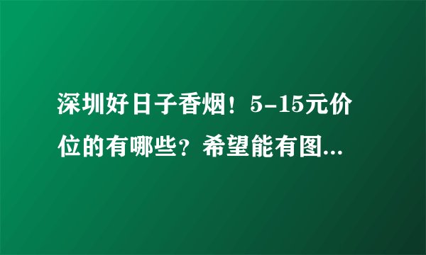 深圳好日子香烟！5-15元价位的有哪些？希望能有图片回答？
