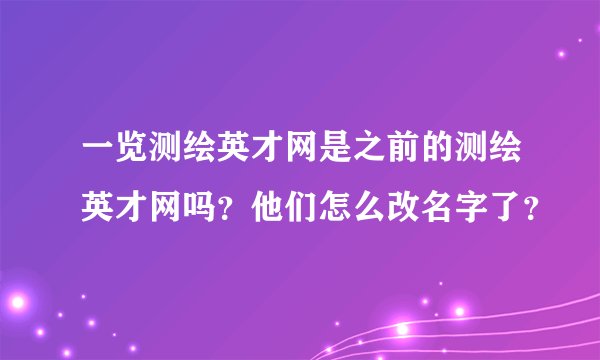 一览测绘英才网是之前的测绘英才网吗？他们怎么改名字了？