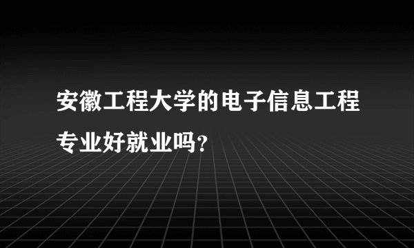 安徽工程大学的电子信息工程专业好就业吗?