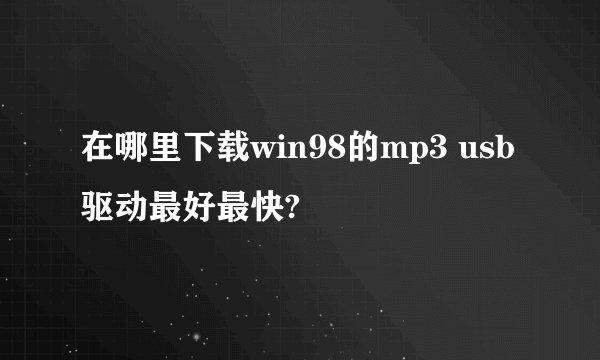 在哪里下载win98的mp3 usb驱动最好最快?