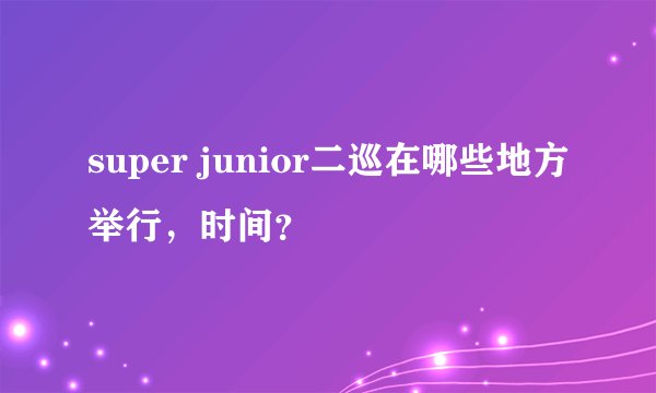 super junior二巡在哪些地方举行，时间？