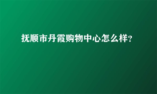 抚顺市丹霞购物中心怎么样？