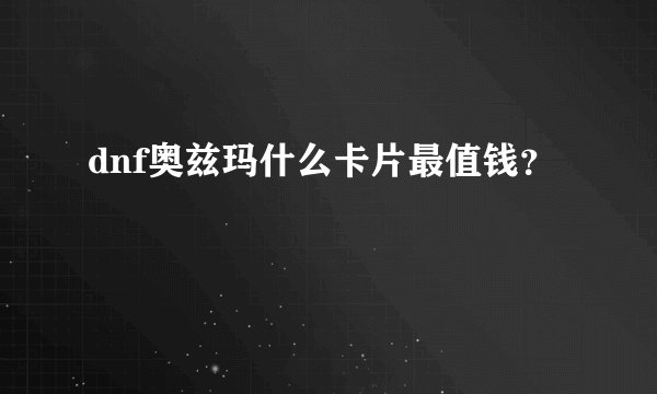 dnf奥兹玛什么卡片最值钱？