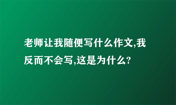 老师让我随便写什么作文,我反而不会写,这是为什么?
