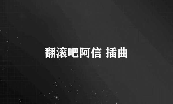 翻滚吧阿信 插曲