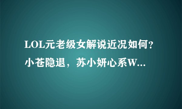 LOL元老级女解说近况如何？小苍隐退，苏小妍心系WE，而她火了7年
