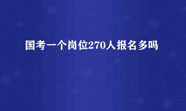 国考一个岗位270人报名多吗