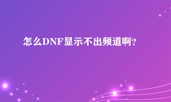 怎么DNF显示不出频道啊?