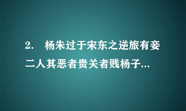 2． 杨朱过于宋东之逆旅有妾二人其恶者贵关者贱杨子问其故逆旅之父答曰美者自美吾不知其美也恶者自恶吾不知其恶也杨子谓弟子曰：“行贤而去自贤之心，焉往而不羡。”（取材于《韩非子·说林上》）（1）用斜线给波浪线部分断句。  （2）翻译划线部分。