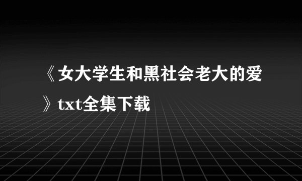 《女大学生和黑社会老大的爱》txt全集下载