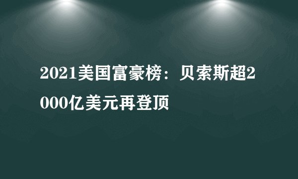 2021美国富豪榜：贝索斯超2000亿美元再登顶