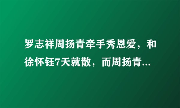 罗志祥周扬青牵手秀恩爱，和徐怀钰7天就散，而周扬青已经爱了7年