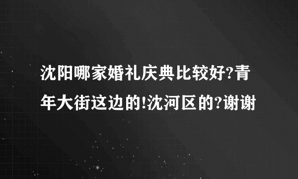 沈阳哪家婚礼庆典比较好?青年大街这边的!沈河区的?谢谢