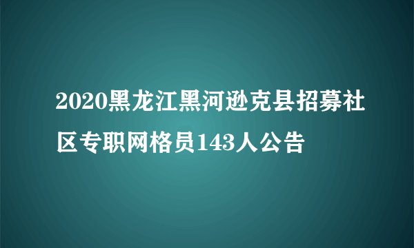 2020黑龙江黑河逊克县招募社区专职网格员143人公告