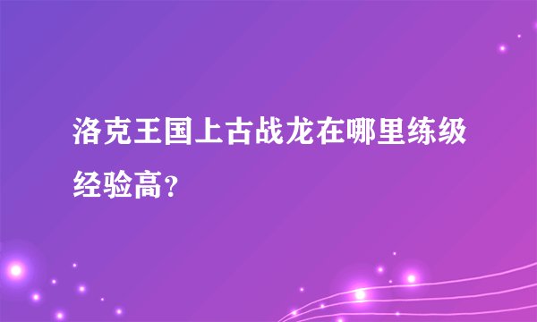 洛克王国上古战龙在哪里练级经验高？