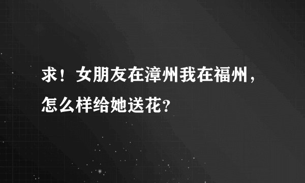 求！女朋友在漳州我在福州，怎么样给她送花？