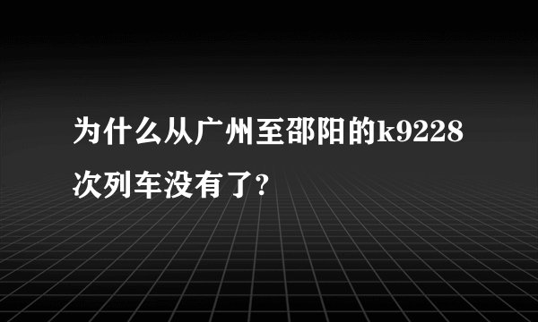 为什么从广州至邵阳的k9228次列车没有了?