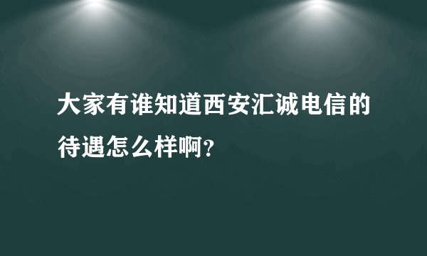 大家有谁知道西安汇诚电信的待遇怎么样啊？