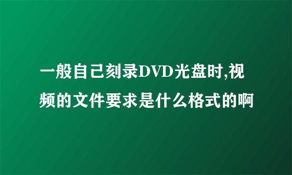 一般自己刻录DVD光盘时,视频的文件要求是什么格式的啊