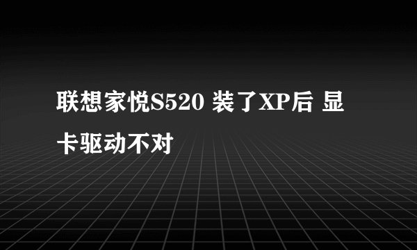 联想家悦S520 装了XP后 显卡驱动不对