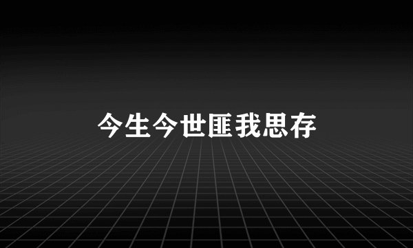 今生今世匪我思存