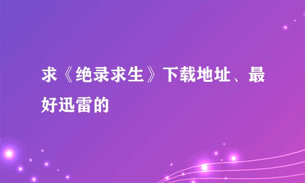 求《绝录求生》下载地址、最好迅雷的