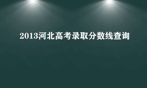 2013河北高考录取分数线查询