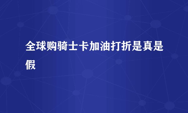 全球购骑士卡加油打折是真是假