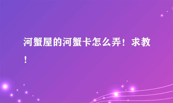 河蟹屋的河蟹卡怎么弄!求教!