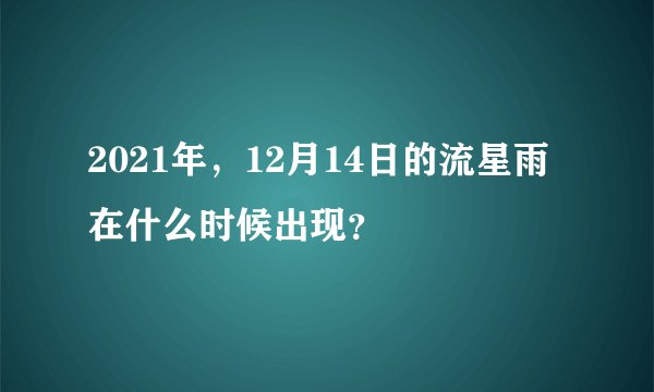 2021年，12月14日的流星雨在什么时候出现？