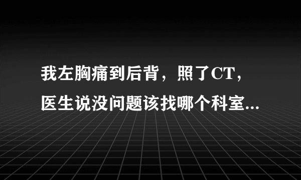 我左胸痛到后背，照了CT，医生说没问题该找哪个科室看...