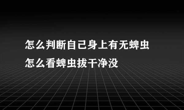 怎么判断自己身上有无蜱虫 怎么看蜱虫拔干净没