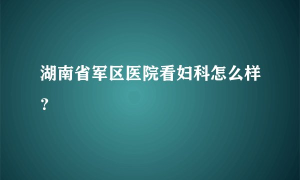 湖南省军区医院看妇科怎么样？