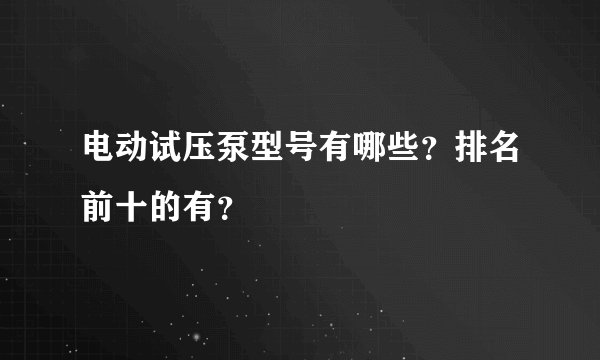 电动试压泵型号有哪些？排名前十的有？
