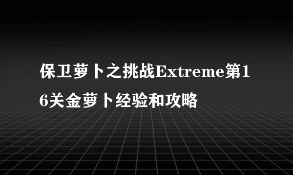保卫萝卜之挑战Extreme第16关金萝卜经验和攻略