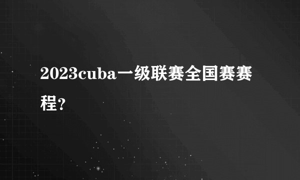 2023cuba一级联赛全国赛赛程?
