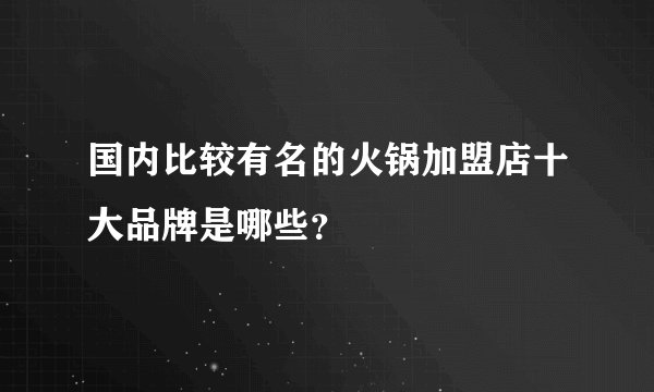 国内比较有名的火锅加盟店十大品牌是哪些?