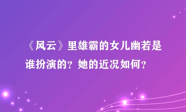 《风云》里雄霸的女儿幽若是谁扮演的？她的近况如何？