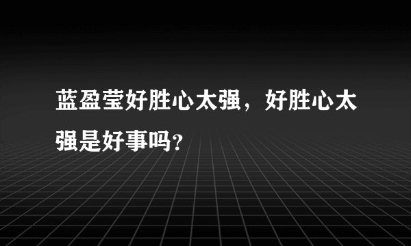 蓝盈莹好胜心太强，好胜心太强是好事吗？