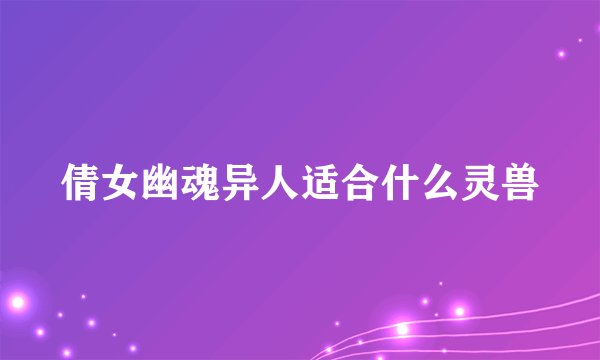 倩女幽魂异人适合什么灵兽