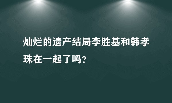 灿烂的遗产结局李胜基和韩孝珠在一起了吗？