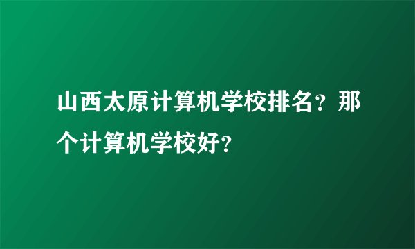 山西太原计算机学校排名？那个计算机学校好？