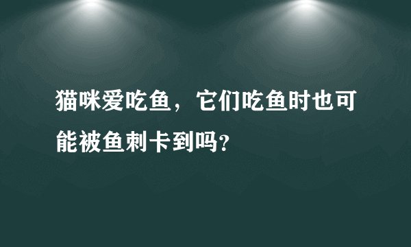 猫咪爱吃鱼，它们吃鱼时也可能被鱼刺卡到吗？