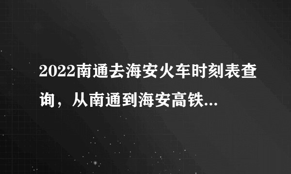 2022南通去海安火车时刻表查询，从南通到海安高铁火车最新消息
