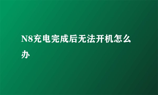 N8充电完成后无法开机怎么办