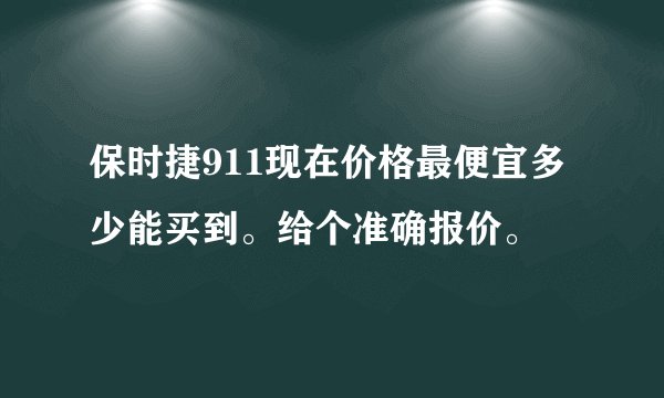 保时捷911现在价格最便宜多少能买到。给个准确报价。