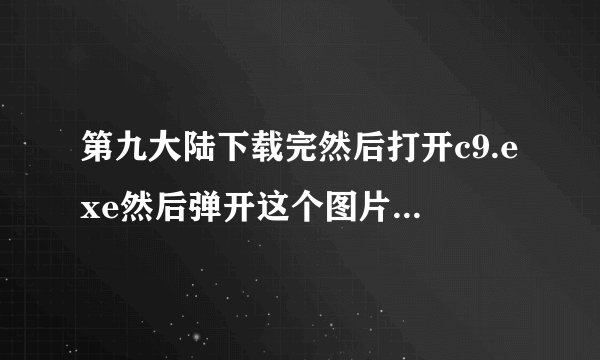 第九大陆下载完然后打开c9.exe然后弹开这个图片如下图，怎么办？
